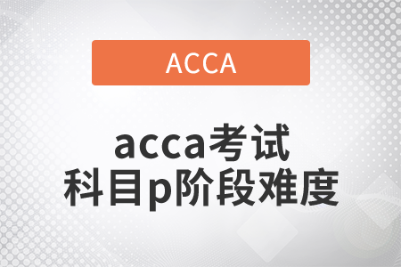 2021年acca考試科目p階段難度如何,？