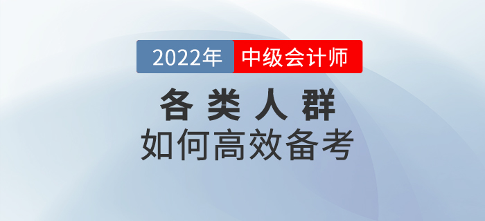 2022年中級(jí)會(huì)計(jì)預(yù)習(xí)階段,，各類考生該如何高效備考,？