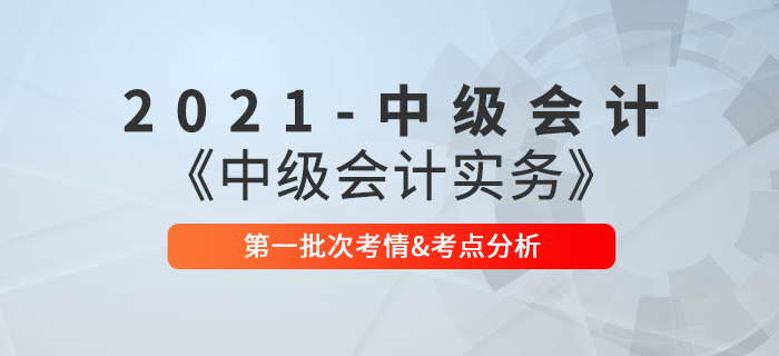 2021年《中級會計實務(wù)》考試第一批次考情及考點分析