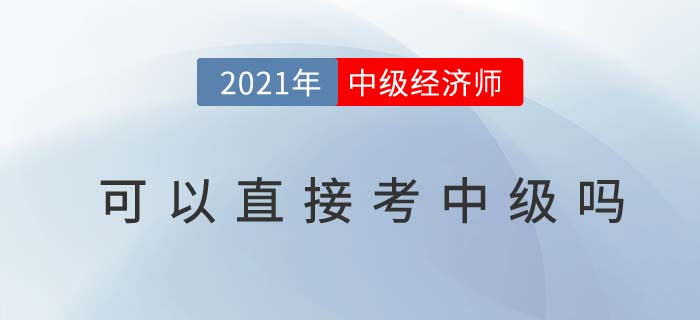 2021經(jīng)濟(jì)師可以直接考中級(jí)嗎