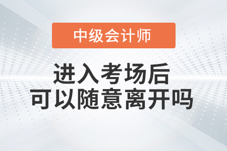 2021年中級會計師考試進(jìn)入考場之后可以隨意離開考場嗎,？