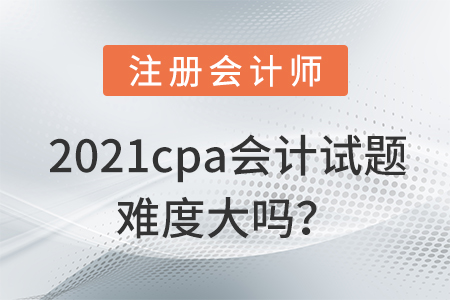 2021cpa會計試題難度大嗎,？