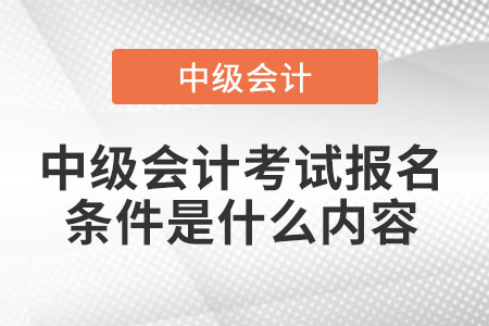 中級(jí)會(huì)計(jì)考試報(bào)名條件是什么內(nèi)容