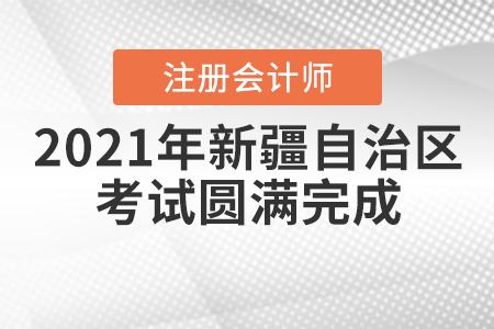 新疆注協(xié)：2021年自治區(qū)注冊(cè)會(huì)計(jì)師全國統(tǒng)一考試圓滿完成