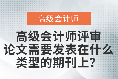 高級會計師評審論文需要發(fā)表在什么類型的期刊上,？