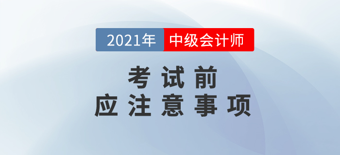 考前必讀,！2021年中級(jí)會(huì)計(jì)考試考前注意事項(xiàng)