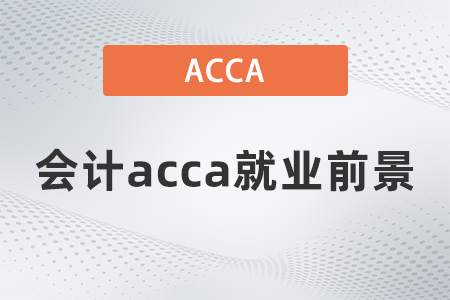 2021年會計acca就業(yè)前景怎么樣