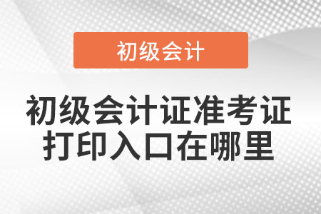 初級會計證準考證打印入口在哪里