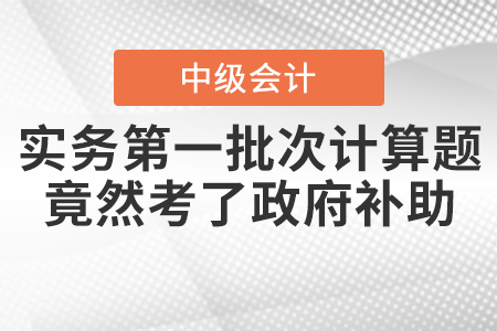 爆冷！中級會計實務(wù)第一批次計算題竟然考了政府補助,！