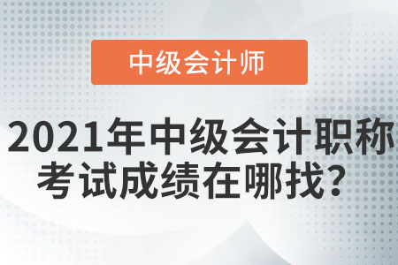 2021年中級會計職稱考試成績在哪找？