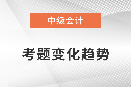 2021年中級會計職稱考題變化趨勢