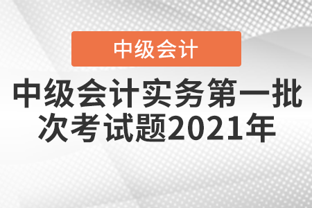 中級會計實務第一批次考試題2021年