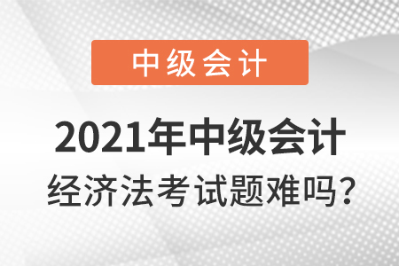 2021年中級會計經(jīng)濟法考試題難嗎,？