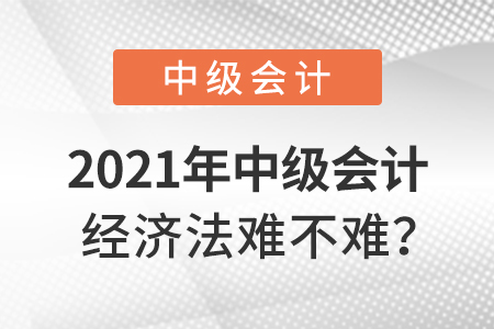 2021年中級(jí)會(huì)計(jì)經(jīng)濟(jì)法難不難