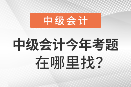 中級(jí)會(huì)計(jì)師今年考題在哪里找,？