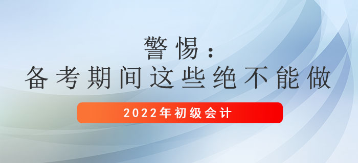 警惕:初級會計備考期間這些絕不能做,! 警惕:初級會計備考期間這些絕不能做!