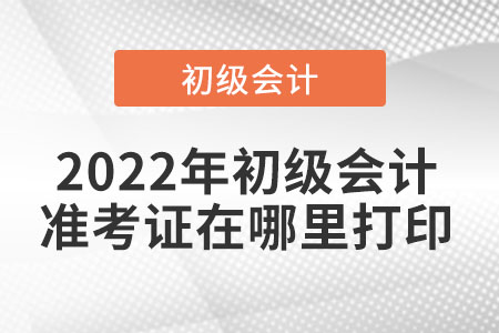 2022年初級(jí)會(huì)計(jì)準(zhǔn)考證在哪里打印