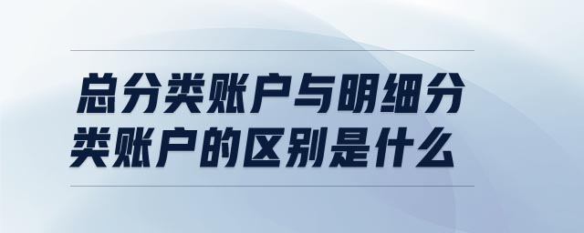 總分類賬戶與明細(xì)分類賬戶的區(qū)別是什么