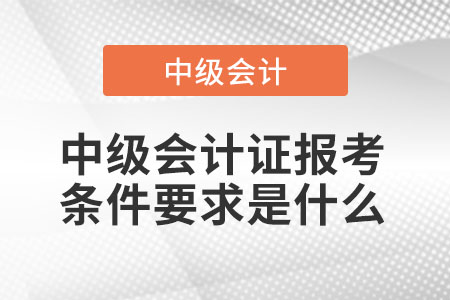 中級(jí)會(huì)計(jì)證報(bào)考條件要求是什么