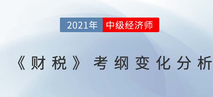 2021中級(jí)經(jīng)濟(jì)師《財(cái)務(wù)稅收》考試大綱變化對(duì)比分析