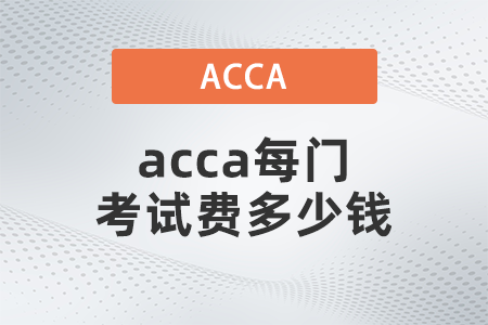 2021年12月acca每門(mén)考試費(fèi)多少錢(qián)