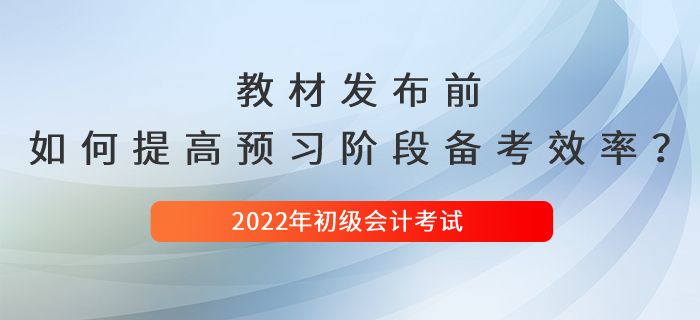 2022年初級會計新教材發(fā)布前,，如何提高預習階段備考效率,？