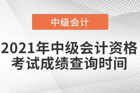 2021年中級(jí)會(huì)計(jì)資格考試成績(jī)查詢時(shí)間