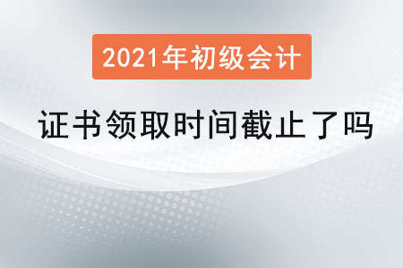 2021年初級會計證書領(lǐng)取時間截止了嗎