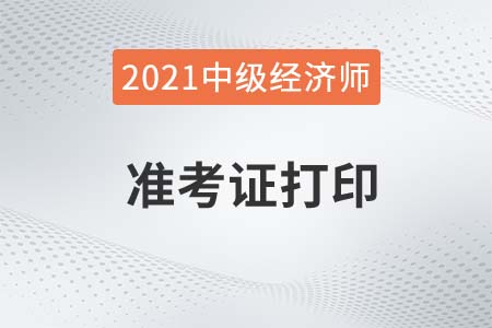 中級經濟師準考證黑龍江2021年度什么時候開始打印