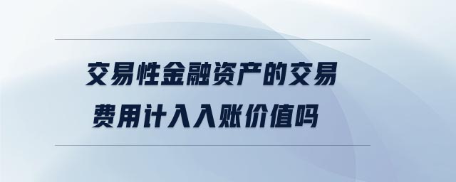 交易性金融資產(chǎn)的交易費用計入入賬價值嗎