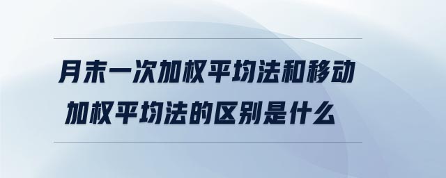 月末一次加權平均法和移動加權平均法的區(qū)別是什么