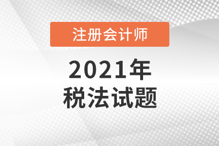 2021年注冊會計師考試稅法試題