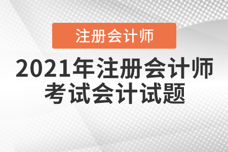 2021年注冊會計(jì)師考試會計(jì)試題