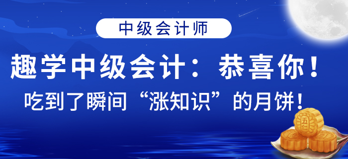 趣學(xué)中級(jí)會(huì)計(jì)：恭喜你,！吃到了瞬間“漲知識(shí)”的月餅！