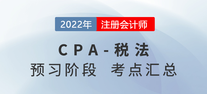 2022年注冊會(huì)計(jì)師《稅法》預(yù)習(xí)知識(shí)點(diǎn)匯總