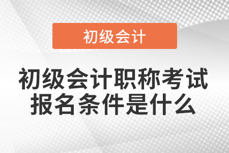 初級會計職稱考試報名條件是什么