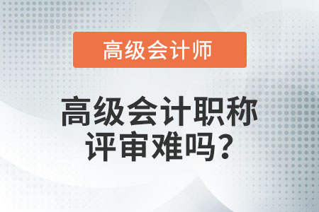 高級(jí)會(huì)計(jì)職稱評(píng)審難嗎？