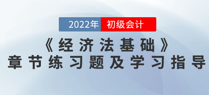 2022年初級(jí)會(huì)計(jì)《經(jīng)濟(jì)法基礎(chǔ)》必做章節(jié)習(xí)題及學(xué)習(xí)指導(dǎo)