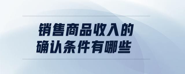 銷售商品收入的確認(rèn)條件有哪些