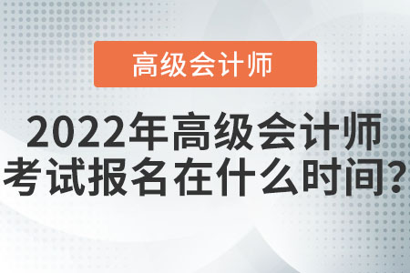 2022年高級(jí)會(huì)計(jì)師考試報(bào)名在什么時(shí)間,？