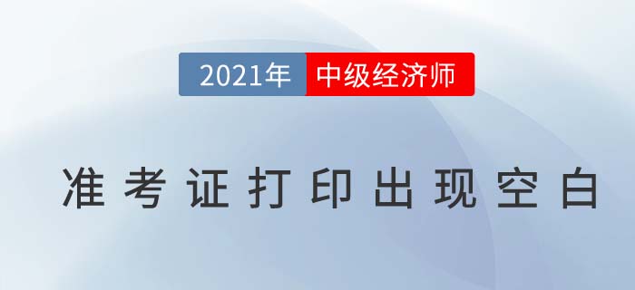 2021年中級經(jīng)濟(jì)師準(zhǔn)考證打出現(xiàn)空白是怎么回事