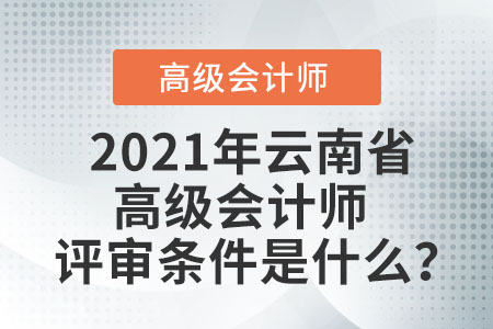 2021年云南省高級(jí)會(huì)計(jì)師評(píng)審條件是什么,？