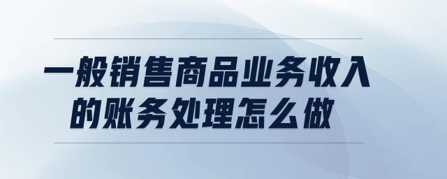 一般銷售商品業(yè)務(wù)收入的賬務(wù)處理怎么做