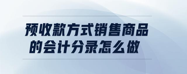 預(yù)收款方式銷售商品的會計分錄怎么做