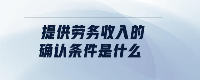 提供勞務(wù)收入的確認條件是什么