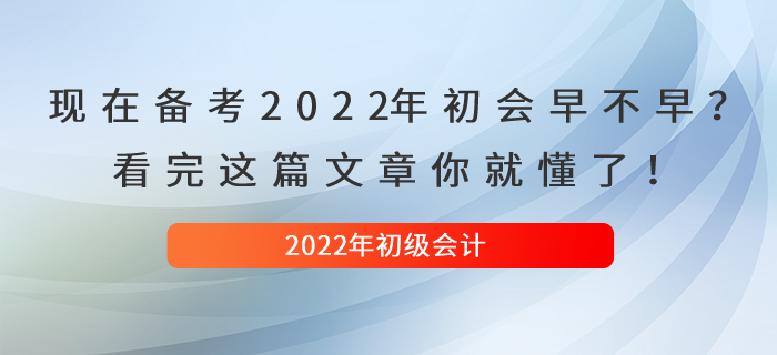 現(xiàn)在備考2022年初級會計早不早,？看完這篇文章你就懂了！