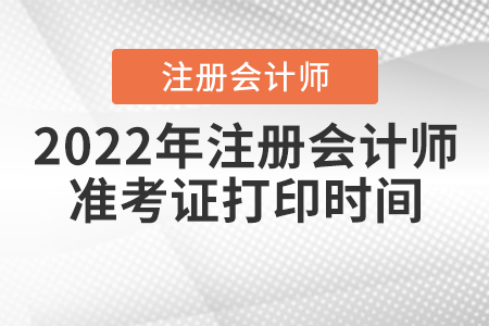 2022年注冊(cè)會(huì)計(jì)師準(zhǔn)考證打印時(shí)間是什么時(shí)候？