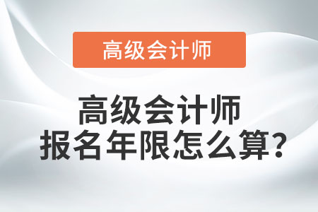 高級(jí)會(huì)計(jì)師報(bào)名年限怎么算,？