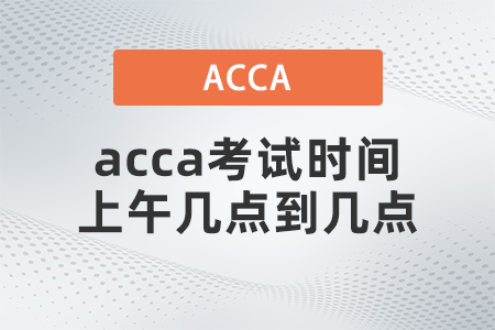 acca考試時(shí)間上午幾點(diǎn)到幾點(diǎn)