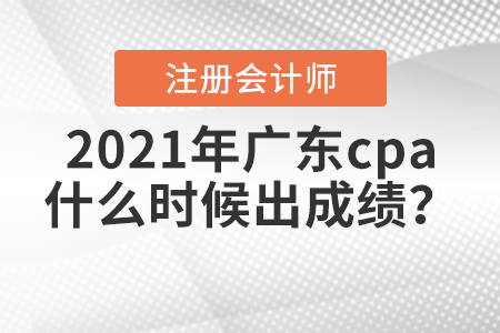 2021年廣東cpa什么時候出成績,？